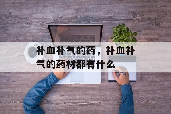 补血补气的药，补血补气的药材都有什么-第1张图片-