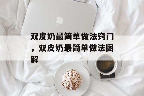 双皮奶最简单做法窍门，双皮奶最简单做法图解-第1张图片-