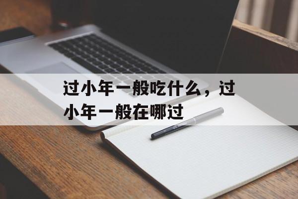 过小年一般吃什么，过小年一般在哪过-第1张图片-