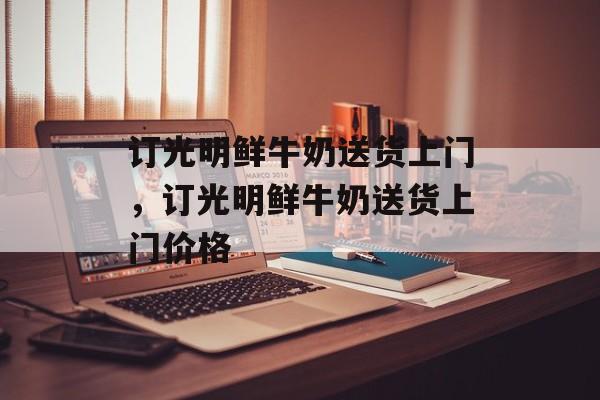 订光明鲜牛奶送货上门，订光明鲜牛奶送货上门价格-第1张图片-