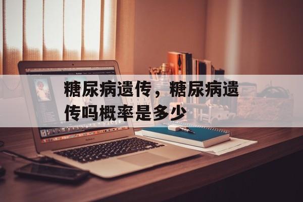 糖尿病遗传，糖尿病遗传吗概率是多少-第1张图片-