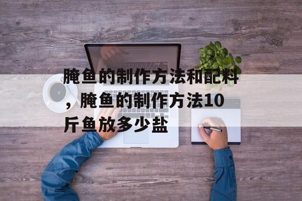 腌鱼的制作方法和配料，腌鱼的制作方法10斤鱼放多少盐-第1张图片-