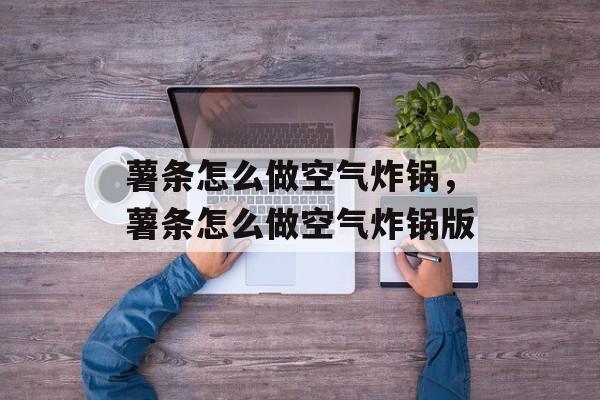 薯条怎么做空气炸锅，薯条怎么做空气炸锅版-第1张图片-