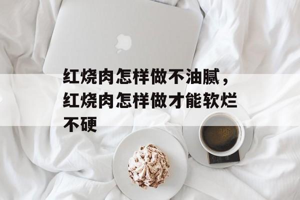 红烧肉怎样做不油腻，红烧肉怎样做才能软烂不硬-第1张图片-