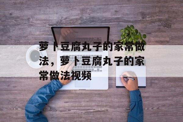 萝卜豆腐丸子的家常做法,萝卜豆腐丸子的家常做法视频-第1张图片- 萝卜豆腐丸子的家常做法,萝卜豆腐丸子的家常做法视频-第1张图片-
