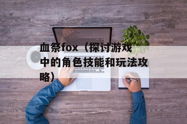 血祭fox（探讨游戏中的角色技能和玩法攻略）-第1张图片-