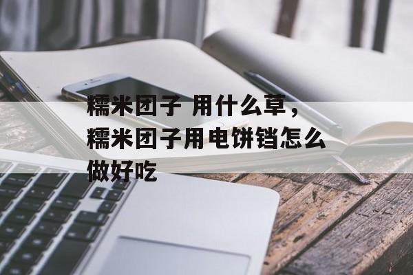 糯米团子 用什么草，糯米团子用电饼铛怎么做好吃-第1张图片-