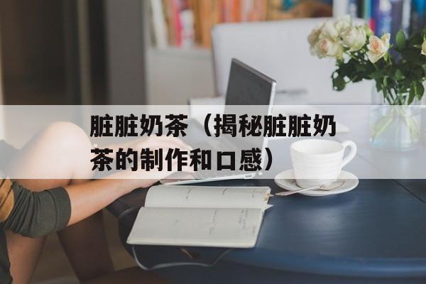 脏脏奶茶（揭秘脏脏奶茶的制作和口感）-第1张图片-