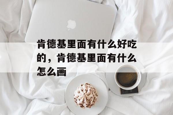肯德基里面有什么好吃的，肯德基里面有什么怎么画-第1张图片-