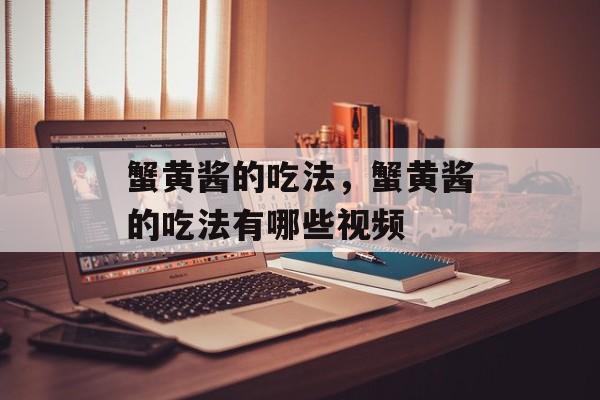 蟹黄酱的吃法，蟹黄酱的吃法有哪些视频-第1张图片-