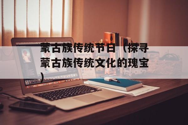 蒙古族传统节日（探寻蒙古族传统文化的瑰宝）-第1张图片-