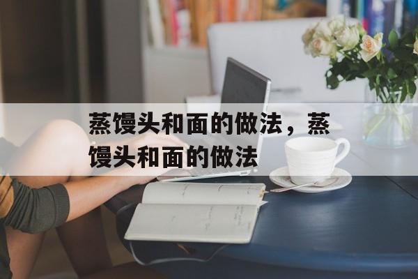 蒸馒头和面的做法，蒸馒头和面的做法-第1张图片-