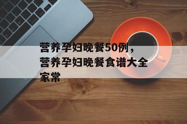 营养孕妇晚餐50例，营养孕妇晚餐食谱大全家常-第1张图片-