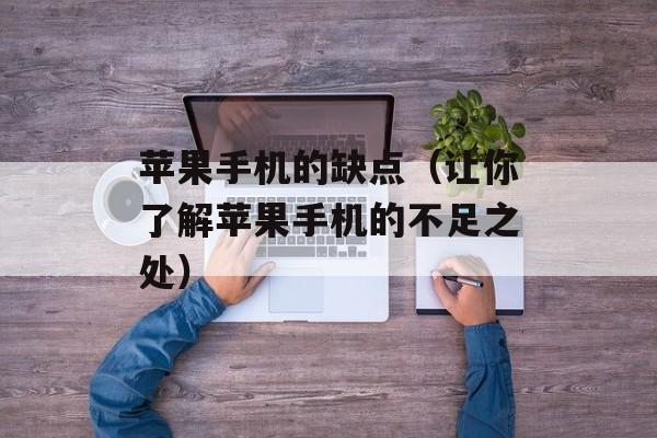 苹果手机的缺点（让你了解苹果手机的不足之处）-第1张图片-