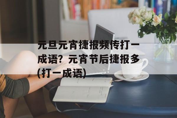 元旦元宵捷报频传打一成语？元宵节后捷报多(打一成语)-第1张图片-