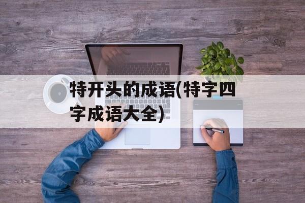 特开头的成语(特字四字成语大全)-第1张图片-