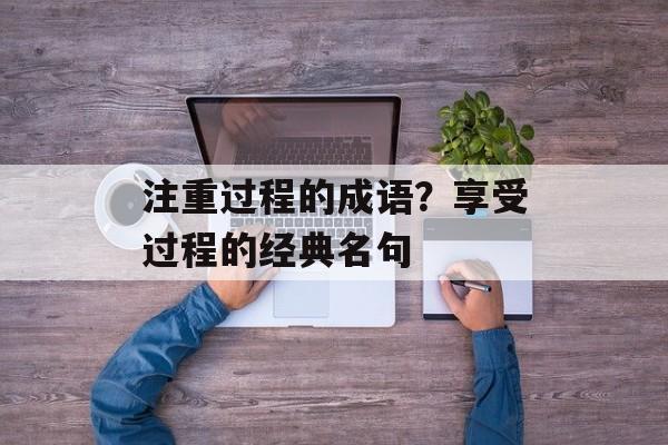 注重过程的成语？享受过程的经典名句-第1张图片-