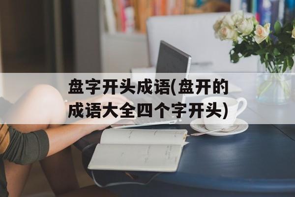 盘字开头成语(盘开的成语大全四个字开头)-第1张图片-