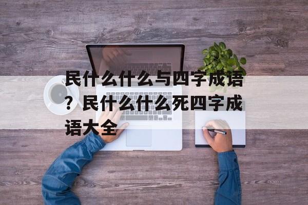 民什么什么与四字成语？民什么什么死四字成语大全-第1张图片-