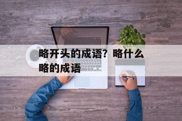 略开头的成语？略什么略的成语-第1张图片-