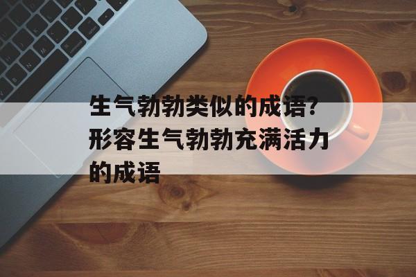 生气勃勃类似的成语？形容生气勃勃充满活力的成语-第1张图片-