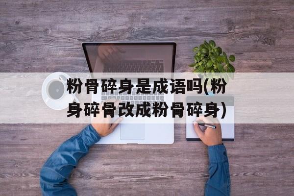 粉骨碎身是成语吗(粉身碎骨改成粉骨碎身)-第1张图片-