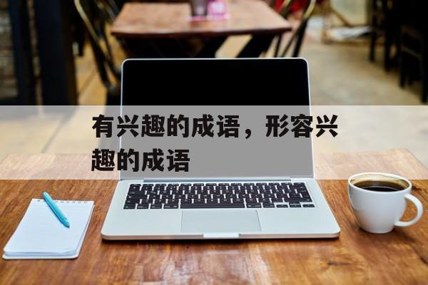 有兴趣的成语，形容兴趣的成语-第1张图片-
