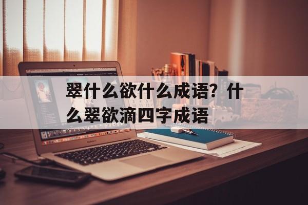 翠什么欲什么成语？什么翠欲滴四字成语-第1张图片-