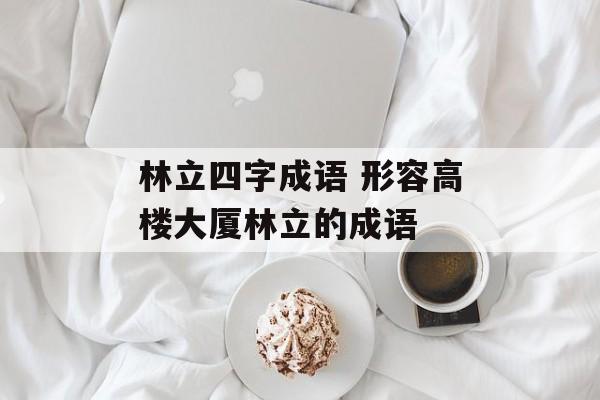 林立四字成语 形容高楼大厦林立的成语-第1张图片-