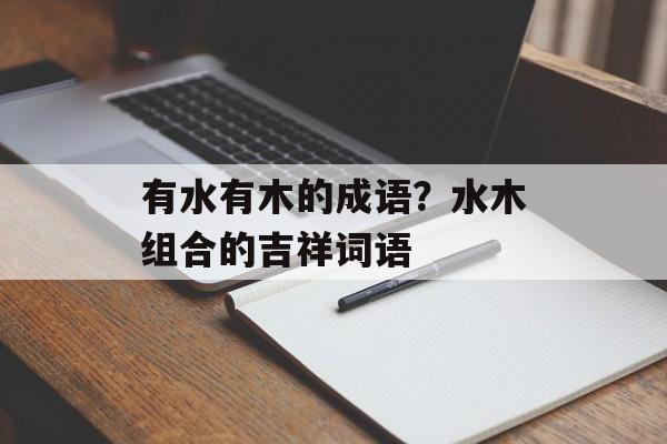 有水有木的成语？水木组合的吉祥词语-第1张图片-