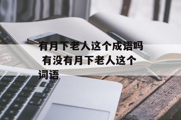 有月下老人这个成语吗 有没有月下老人这个词语-第1张图片-