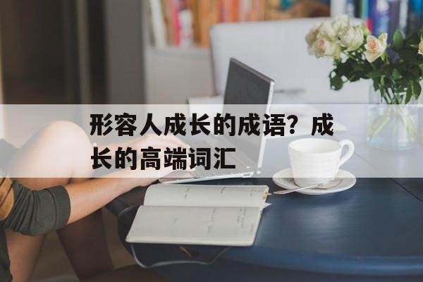 形容人成长的成语？成长的高端词汇-第1张图片-