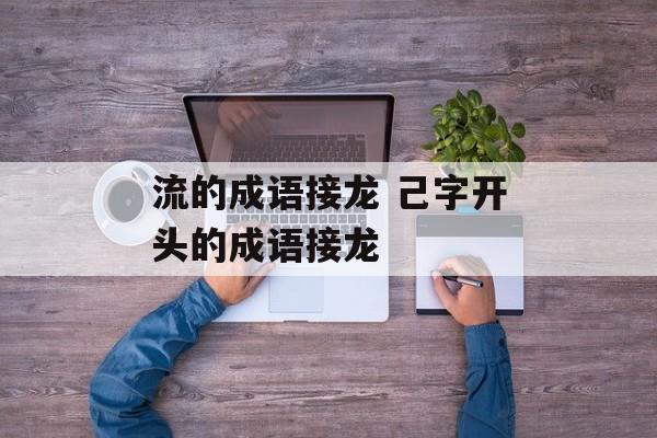 流的成语接龙 己字开头的成语接龙-第1张图片-