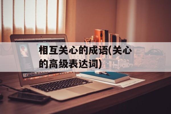 相互关心的成语(关心的高级表达词)-第1张图片-