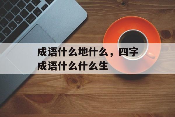 成语什么地什么，四字成语什么什么生-第1张图片-