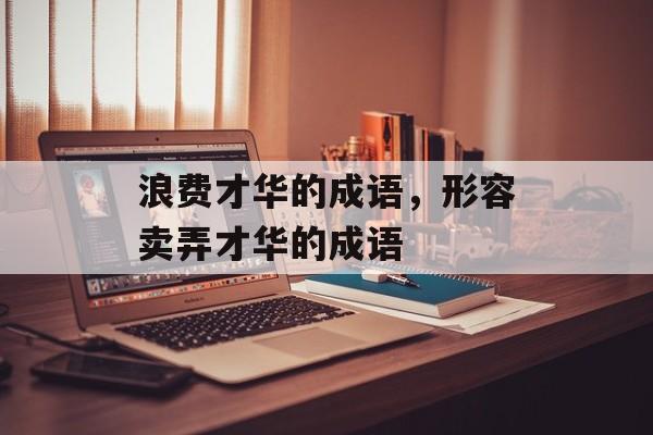 浪费才华的成语，形容卖弄才华的成语-第1张图片-