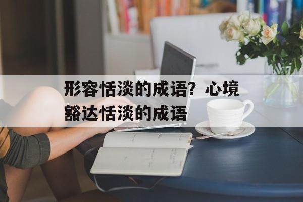 形容恬淡的成语？心境豁达恬淡的成语-第1张图片-
