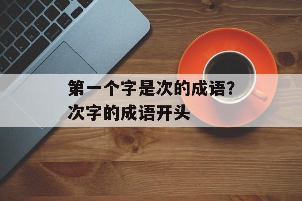 第一个字是次的成语？次字的成语开头-第1张图片-