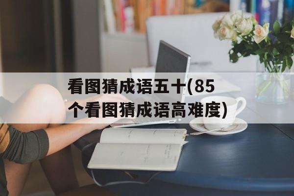 看图猜成语五十(85个看图猜成语高难度)-第1张图片-