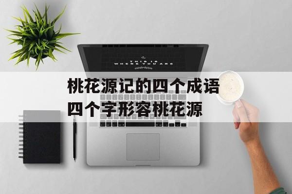 桃花源记的四个成语 四个字形容桃花源-第1张图片-
