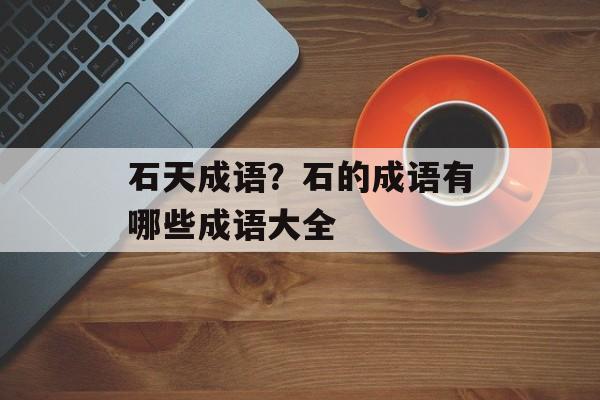 石天成语？石的成语有哪些成语大全-第1张图片-