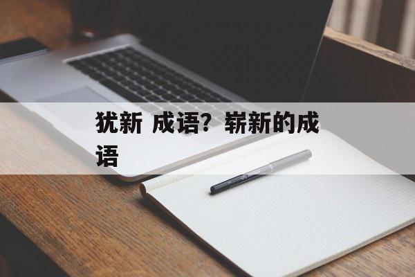 犹新 成语？崭新的成语-第1张图片-