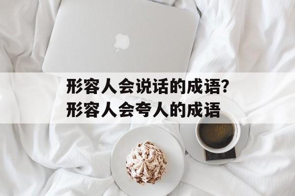 形容人会说话的成语？形容人会夸人的成语-第1张图片-
