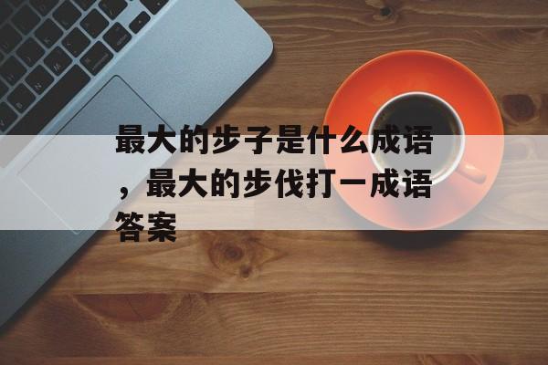 最大的步子是什么成语，最大的步伐打一成语答案-第1张图片-