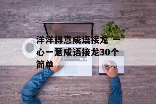 洋洋得意成语接龙 一心一意成语接龙30个简单-第1张图片-