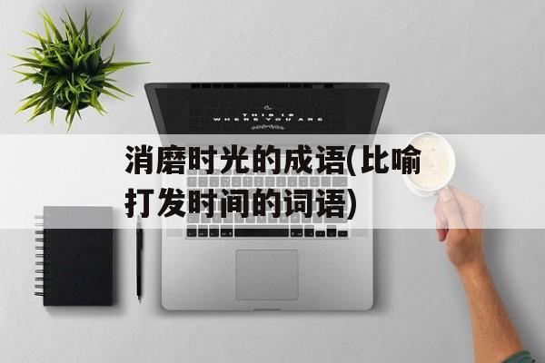 消磨时光的成语(比喻打发时间的词语)-第1张图片-