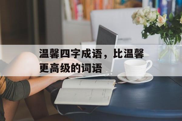 温馨四字成语，比温馨更高级的词语-第1张图片-