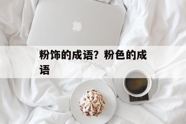 粉饰的成语？粉色的成语-第1张图片-