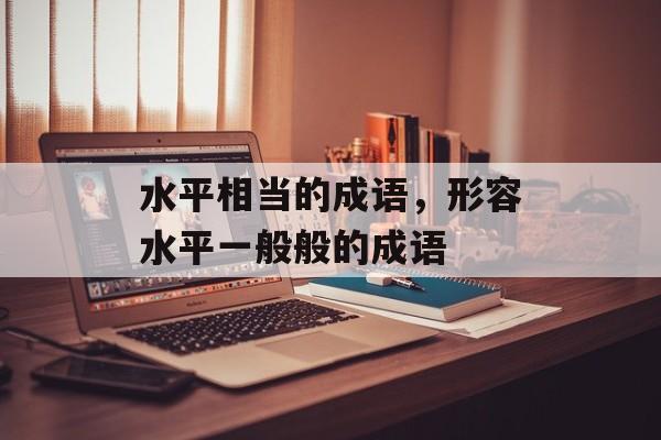 水平相当的成语，形容水平一般般的成语-第1张图片-