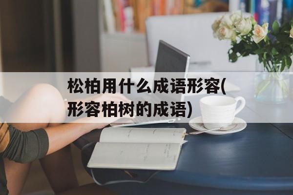 松柏用什么成语形容(形容柏树的成语)-第1张图片-